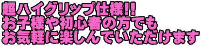 超ハイグリップ仕様!! お子様や初心者の方でも お気軽に楽しんでいただけます